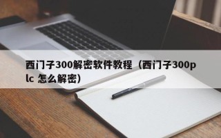西門(mén)子300解密軟件教程（西門(mén)子300plc 怎么解密）