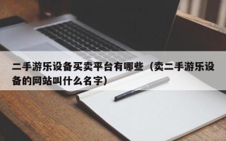 二手游樂設備買賣平臺有哪些（賣二手游樂設備的網站叫什么名字）