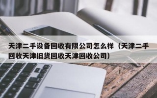 天津二手設備回收有限公司怎么樣（天津二手回收天津舊貨回收天津回收公司）
