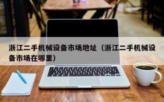 浙江二手機械設備市場地址（浙江二手機械設備市場在哪里）