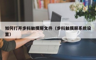 如何打開步科觸摸屏文件（步科觸摸屏系統(tǒng)設(shè)置）