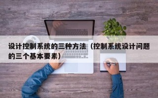 設(shè)計(jì)控制系統(tǒng)的三種方法（控制系統(tǒng)設(shè)計(jì)問(wèn)題的三個(gè)基本要素）