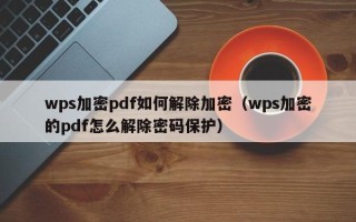 wps加密pdf如何解除加密（wps加密的pdf怎么解除密碼保護）