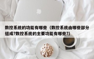 數控系統的功能有哪些（數控系統由哪些部分組成?數控系統的主要功能有哪些?）