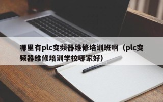 哪里有plc變頻器維修培訓班啊（plc變頻器維修培訓學校哪家好）