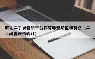 轉(zhuǎn)讓二手設(shè)備的平臺都有哪些功能和特點（二手閑置設(shè)備轉(zhuǎn)讓）