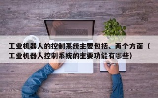 工業機器人的控制系統主要包括、兩個方面（工業機器人控制系統的主要功能有哪些）