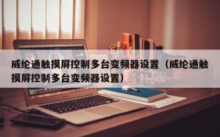 威綸通觸摸屏控制多臺變頻器設置（威綸通觸摸屏控制多臺變頻器設置）
