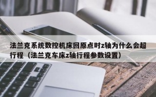 法蘭克系統(tǒng)數(shù)控機(jī)床回原點(diǎn)時(shí)z軸為什么會(huì)超行程（法蘭克車床z軸行程參數(shù)設(shè)置）