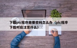 下載plc程序需要密碼怎么辦（plc程序下載時應(yīng)注意什么）