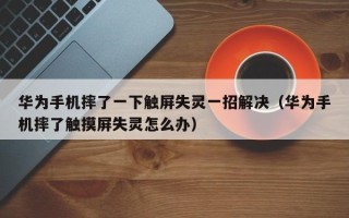 華為手機摔了一下觸屏失靈一招解決（華為手機摔了觸摸屏失靈怎么辦）