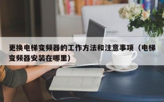 更換電梯變頻器的工作方法和注意事項（電梯變頻器安裝在哪里）