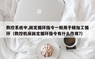 數(shù)控系統(tǒng)中,固定循環(huán)指令一般用于精加工循環(huán)（數(shù)控機(jī)床固定循環(huán)指令有什么作用?）