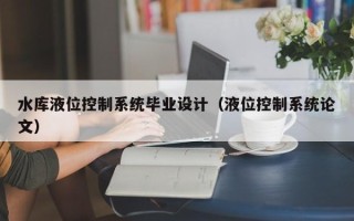 水庫液位控制系統(tǒng)畢業(yè)設(shè)計（液位控制系統(tǒng)論文）