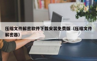 壓縮文件解密軟件下載安裝免費(fèi)版（壓縮文件解密器）