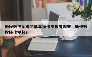 新代數(shù)控系統(tǒng)的基本操作步驟有哪些（新代數(shù)控操作視頻）