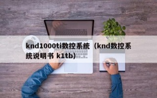 knd1000ti數控系統（knd數控系統說明書 k1tb）