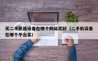 買二手機器設備在哪個網站買好（二手機設備在哪個平臺買）