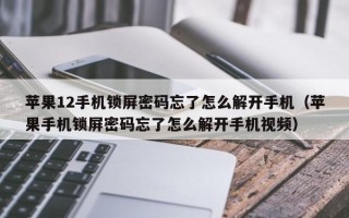 蘋果12手機鎖屏密碼忘了怎么解開手機（蘋果手機鎖屏密碼忘了怎么解開手機視頻）