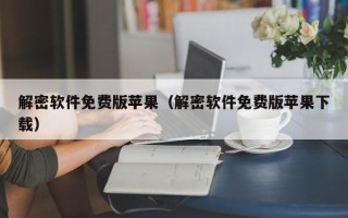 解密軟件免費(fèi)版蘋(píng)果（解密軟件免費(fèi)版蘋(píng)果下載）