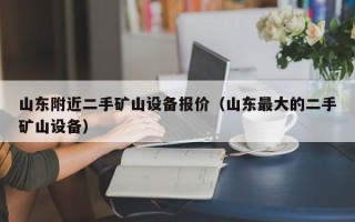 山東附近二手礦山設備報價（山東最大的二手礦山設備）