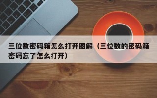 三位數(shù)密碼箱怎么打開圖解（三位數(shù)的密碼箱密碼忘了怎么打開）