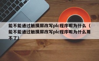 能不能通過觸摸屏改寫plc程序呢為什么（能不能通過觸摸屏改寫plc程序呢為什么用不了）