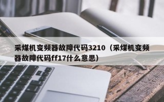 采煤機變頻器故障代碼3210（采煤機變頻器故障代碼ff17什么意思）