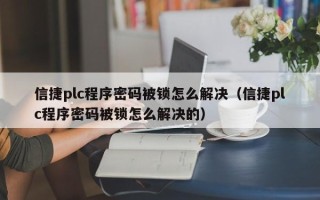 信捷plc程序密碼被鎖怎么解決（信捷plc程序密碼被鎖怎么解決的）