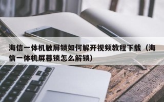 海信一體機觸屏鎖如何解開視頻教程下載（海信一體機屏幕鎖怎么解鎖）