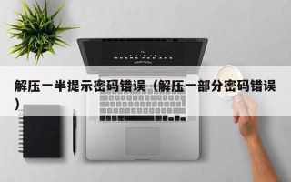 解壓一半提示密碼錯(cuò)誤（解壓一部分密碼錯(cuò)誤）