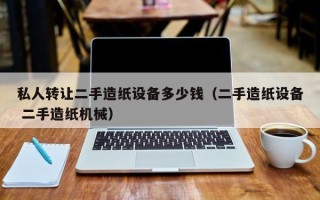 私人轉讓二手造紙設備多少錢（二手造紙設備 二手造紙機械）