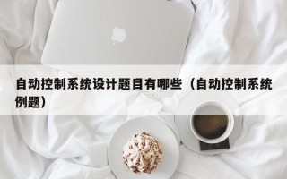 自動控制系統設計題目有哪些（自動控制系統例題）