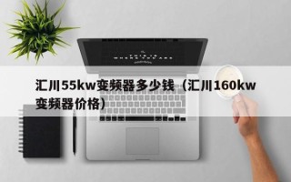 匯川55kw變頻器多少錢(qián)（匯川160kw變頻器價(jià)格）