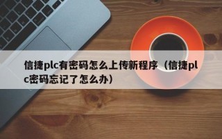 信捷plc有密碼怎么上傳新程序（信捷plc密碼忘記了怎么辦）