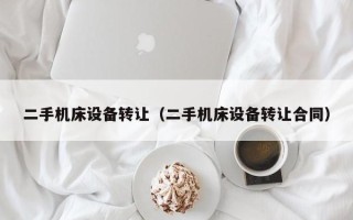 二手機(jī)床設(shè)備轉(zhuǎn)讓（二手機(jī)床設(shè)備轉(zhuǎn)讓合同）