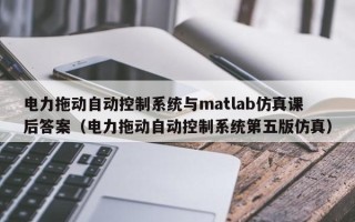 電力拖動自動控制系統與matlab仿真課后答案（電力拖動自動控制系統第五版仿真）