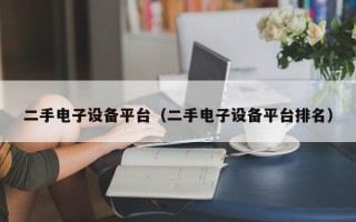 二手電子設(shè)備平臺(tái)（二手電子設(shè)備平臺(tái)排名）