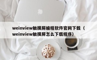 weinview觸摸屏編程軟件官網(wǎng)下載（weinview觸摸屏怎么下載程序）
