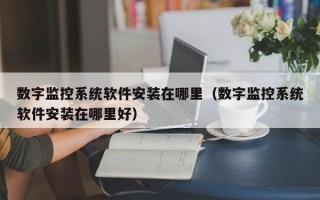 數字監控系統軟件安裝在哪里（數字監控系統軟件安裝在哪里好）