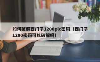 如何破解西門子1200plc密碼（西門子1200密碼可以破解嗎）