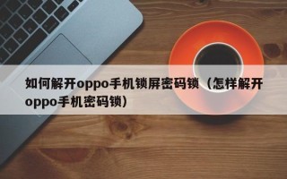 如何解開oppo手機鎖屏密碼鎖（怎樣解開oppo手機密碼鎖）
