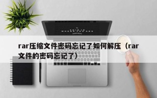 rar壓縮文件密碼忘記了如何解壓（rar文件的密碼忘記了）