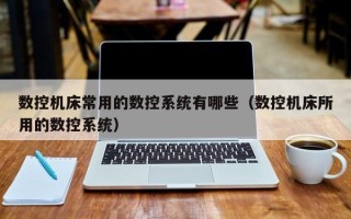 數(shù)控機(jī)床常用的數(shù)控系統(tǒng)有哪些（數(shù)控機(jī)床所用的數(shù)控系統(tǒng)）