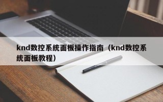knd數控系統面板操作指南（knd數控系統面板教程）
