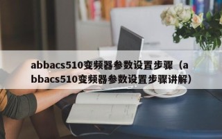 abbacs510變頻器參數(shù)設置步驟（abbacs510變頻器參數(shù)設置步驟講解）
