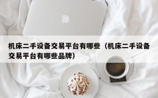 機床二手設備交易平臺有哪些（機床二手設備交易平臺有哪些品牌）