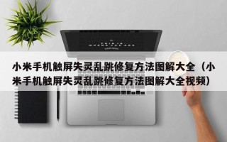 小米手機觸屏失靈亂跳修復方法圖解大全（小米手機觸屏失靈亂跳修復方法圖解大全視頻）