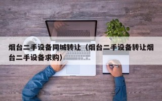 煙臺(tái)二手設(shè)備同城轉(zhuǎn)讓（煙臺(tái)二手設(shè)備轉(zhuǎn)讓煙臺(tái)二手設(shè)備求購(gòu)）