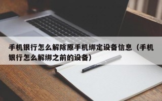 手機銀行怎么解除原手機綁定設備信息（手機銀行怎么解綁之前的設備）